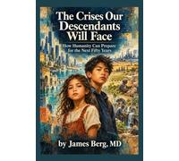 The Crises Our Descendants Will Face: How Humanity Can Prepare for the Next Fifty Years (The writings of Jim Berg, MD)