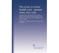 The crisis in home health care : greater need, less care: Hearing before the Special Committee on Aging, United States Senate, Ninety-ninth Congress, second session, Philadelphia, PA, July 28, 1986