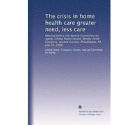The crisis in home health care greater need, less care: Hearing before the Special Committee on Aging, United States Senate, Ninety-ninth Congress, second session, Philadelphia, PA, July 28, 1986