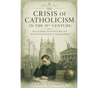 The Crisis of Catholicism in the 19th Century: Secularism, Rationalism, and Post-Enlightenment Philosophies