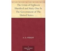 The Crisis of Eighteen Hundred and Sixty-One in the Government of the United States.