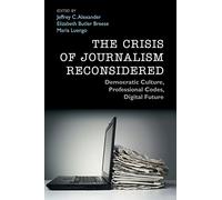 The Crisis of Journalism Reconsidered: Democratic Culture, Professional Codes, Digital Future