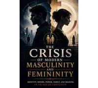 The Crisis of Modern Masculinity and Femininity: Identity, Desire, Power, Family, and Meaning in an Age of Confusion