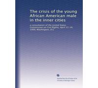 The crisis of the young African American male in the inner cities: a consultation of the United States Commission on Civil Rights, April 15-16, 1999, Washington, D.C: Volume 1