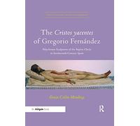 The Cristos yacentes of Gregorio Fernández: Polychrome Sculptures of the Supine Christ in Seventeenth-Century Spain (Visual Culture in Early Modernity)