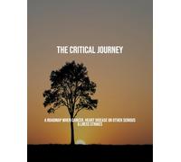 The Critical Journey: A Roadmap When Cancer, Heart Disease Or Other Serious Illness Strikes