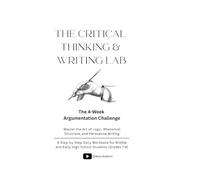 THE CRITICAL THINKING & WRITING LAB: The 4-Week Argumentation Challenge: Master the Art of Logic, Rhetorical Structure, and Persuasive Writing - A ... and Early High School Students (Grades 7-9)