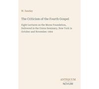 The Criticism of the Fourth Gospel: Eight Lectures on the Morse Foundation, Delivered in the Union Seminary, New York in October and November 1904
