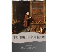 The Critique of Pure Reason: Unraveling Kant's Revolutionary Epistemology in "The Critique of Pure Reason. The Original Classic (annotated)