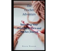 The Crochet Adventure: Unlocking Your Potential in Yarn and Stitches Journal (The Ultimate Guide to Crochet)