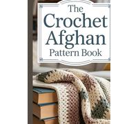 The Crochet Afghan Pattern Book: A Complete Step-by-Step Guide to Creating Cozy, Modern, and Timeless Afghans for Every Home