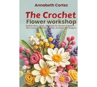 The Crochet Flower Workshop: Realistic Roses, Tulips, and Daisies for Absolute Beginners Plus Leaves, Troubleshooting Tips, and Hand-Tied Bouquets