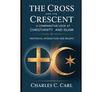 THE CROSS AND THE CRESCENT: A COMPARATIVE LOOK AT CHRISTIANITY AND ISLAM (Historical interaction and beliefs)
