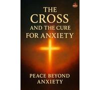 The Cross and the Cure for Anxiety: How Surrender to Christ Brings Peace, Faith, and Spiritual Breakthrough