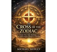 The Cross of the Zodiac: Cosmic Time, Solar Mythology, and the Hidden Origins of Religious Symbolism