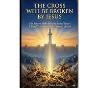 THE CROSS WILL BE BROKEN BY JESUS: The Return of the Muslim Son of Mary: A Final Testimony to the Oneness of God.