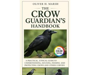 The Crow Guardian’s Handbook: A Practical, Ethical Guide to Understanding, Housing, Feeding, Training and Protecting Crows and Other Corvids