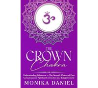 The Crown Chakra: Understanding Sahasrara - The Seventh Chakra of Pure Consciousness, Spiritual Connection and Enlightenment (The Chakras)