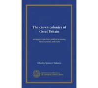 The crown colonies of Great Britain: an inquiry into their political economy, fiscal systems, and trade