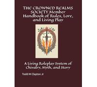 THE CROWNED REALMS SOCIETY Member Handbook of Rules, Lore, and Living Play: A Living Roleplay System of Chivalry, Myth, and Story