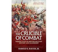 The Crucible of Combat: Perspectives on British Military History and Leadership: Volume 1 of the Raugh Military History Trilogy