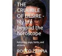 THE CRUCIBLE OF DESIRE - My life beyond the horoscope: Astrology, yoga, herbs, and alchemy (AUTOBIOGRAFIA)