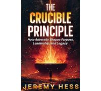 The Crucible Principle: How Adversity Shapes Purpose, Leadership, and Legacy