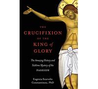 The Crucifixion of the King of Glory: The Amazing History and Sublime Mystery of the Passion