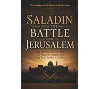 The Crusades and the Medieval Mediterranean Saladin and the Battle for Jerusalem: The Battle of Hattin the Fall of Jerusalem and the Third Crusade