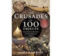 The Crusades in 100 Objects: The Great Campaigns of the Medieval World