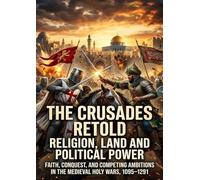 The Crusades Retold: Religion, Land and Political Power: Faith, Conquest, and Competing Ambitions in the Medieval Holy Wars, 1095-1291