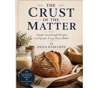 The Crust of the Matter: SIMPLE SOURDOUGH RECIPES AND TIPS FOR EVERY HOME BAKER