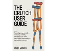 THE CRUTCH USER GUIDE: A Step-by-Step Guide to Mastering Mobility, Preventing Falls, and Maintaining Independence During Injury Recovery