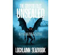 The Cryptid Files Unsealed: An Illustrated Guide to the World's Most Terrifying Unknown Creatures