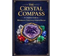 The Crystal Compass: A Complete Guide to Minerals, Crystals, Gems & Rocks