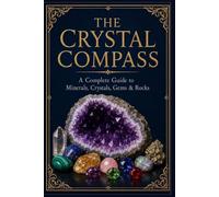 The Crystal Compass: A Complete Guide to Minerals, Crystals, Gems & Rocks