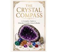 The Crystal Compass: A Complete Guide to Minerals, Crystals, Gems & Rocks