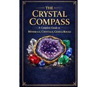 The Crystal Compass: A Complete Guide to Minerals, Crystals, Gems & Rocks