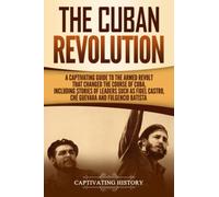 The Cuban Revolution: A Captivating Guide to the Armed Revolt That Changed the Course of Cuba, Including Stories of Leaders Such as Fidel Castro, Chè ... and Fulgencio Batista (Exploring Cuba's Past)