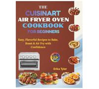 The Cuisinart Air Fryer Oven Cookbook for Beginners: Easy, Flavorful Recipes to Bake, Roast & Air Fry with Confidence