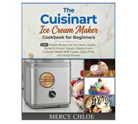 The Cuisinart Ice Cream Maker Cookbook for Beginners: 100+ Simple Recipes for Ice Cream, Gelato, Sorbet & Frozen Yogurt - Master Every Cuisinart Model With Classic, Dairy-Free, and Global Flavors