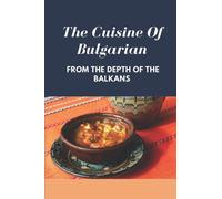 The Cuisine Of Bulgarian: From The Depth Of The Balkans: Bulgarian Food Recipes