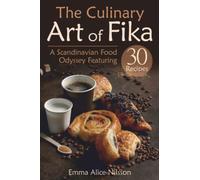The Culinary Art of Fika: A Scandinavian Food Odyssey Featuring 30 Recipes (Homemade Pastries & Bread. 30 Recipes for Beginners) (Hygge Living: Leisure, Hobbies & Lifestyle)