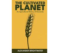 The Cultivated Planet: An Agricultural History of Humanity: From Hunter-Gatherers to GMOs: The Complete Story of How Farming Built and Threatens Civilization