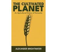 The Cultivated Planet: An Agricultural History of Humanity: From Hunter-Gatherers to GMOs: The Complete Story of How Farming Built and Threatens Civilization