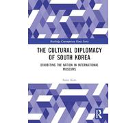 The Cultural Diplomacy of South Korea: Exhibiting the Nation in International Museums (Routledge Contemporary Korea Series)