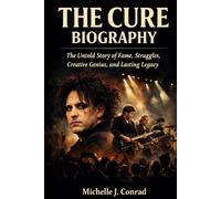 THE CURE BIOGRAPHY: The Untold Story of Fame, Struggles, Creative Genius, and Lasting Legacy