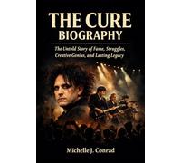 THE CURE BIOGRAPHY: The Untold Story of Fame, Struggles, Creative Genius, and Lasting Legacy