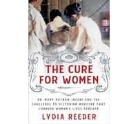 The Cure for Women: Dr. Mary Putnam Jacobi and the Challenge to Victorian Medicine That Changed Women's Lives Forever