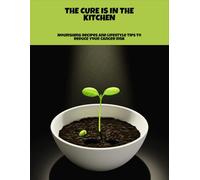 The Cure Is In The Kitchen: Nourishing Recipes And Lifestyle Tips To Reduce Your Cancer Risk
